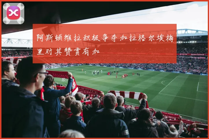 阿斯顿维拉积极争夺加拉格尔埃梅里对其赞赏有加