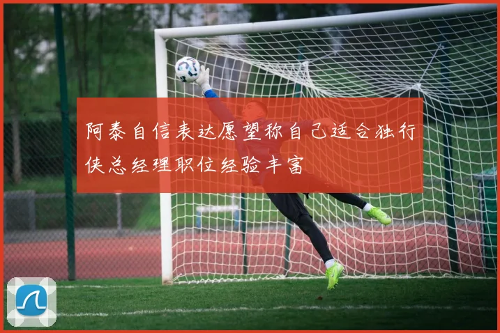 阿泰自信表达愿望称自己适合独行侠总经理职位经验丰富