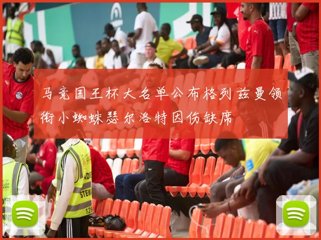 马竞国王杯大名单公布格列兹曼领衔小蜘蛛瑟尔洛特因伤缺席