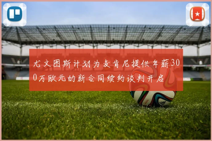 尤文图斯计划为麦肯尼提供年薪300万欧元的新合同续约谈判开启