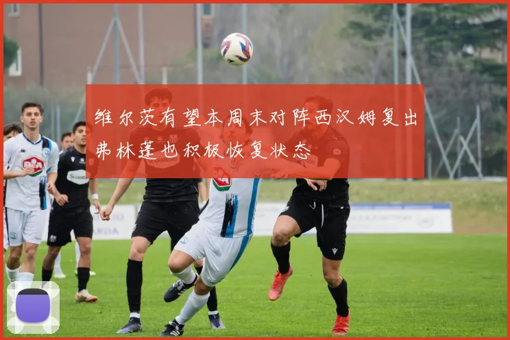 维尔茨有望本周末对阵西汉姆复出弗林蓬也积极恢复状态