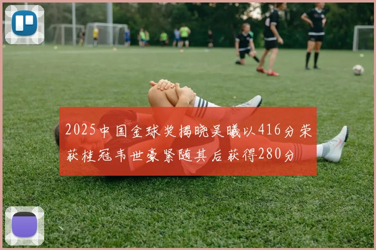 2025中国金球奖揭晓吴曦以416分荣获桂冠韦世豪紧随其后获得280分