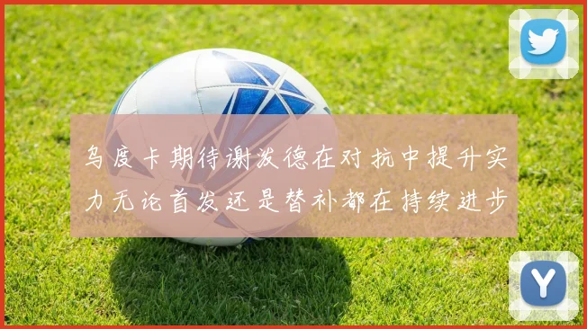 乌度卡期待谢泼德在对抗中提升实力无论首发还是替补都在持续进步