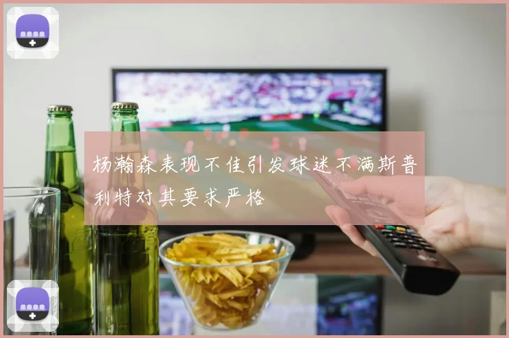杨瀚森表现不佳引发球迷不满斯普利特对其要求严格