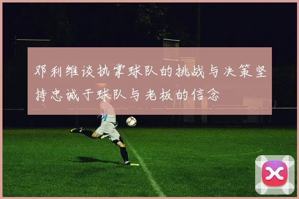 邓利维谈执掌球队的挑战与决策坚持忠诚于球队与老板的信念