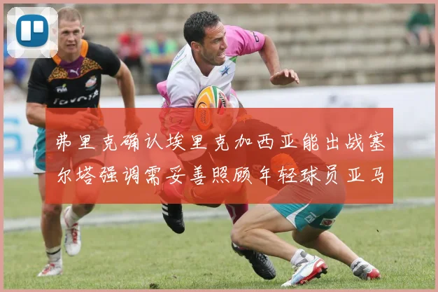 弗里克确认埃里克加西亚能出战塞尔塔强调需妥善照顾年轻球员亚马尔