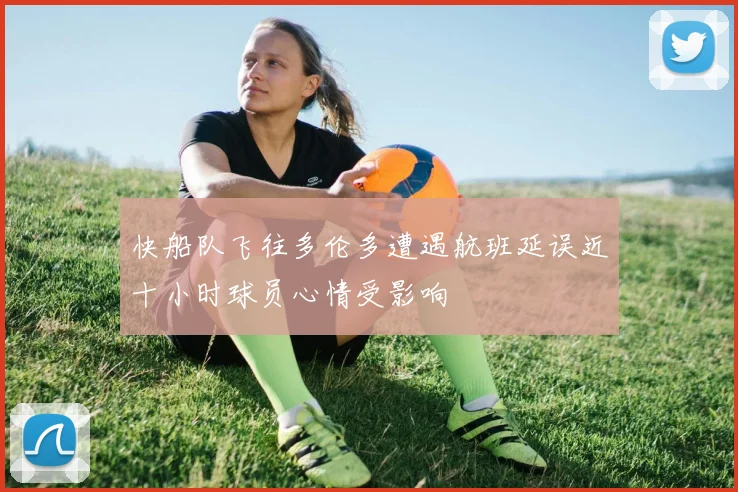 快船队飞往多伦多遭遇航班延误近十小时球员心情受影响
