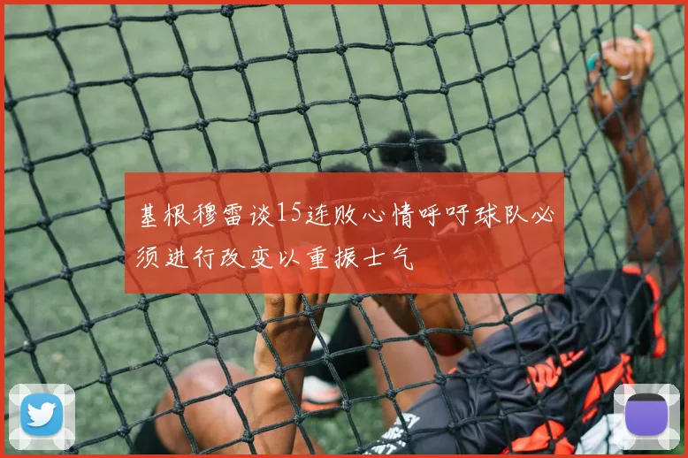 基根穆雷谈15连败心情呼吁球队必须进行改变以重振士气