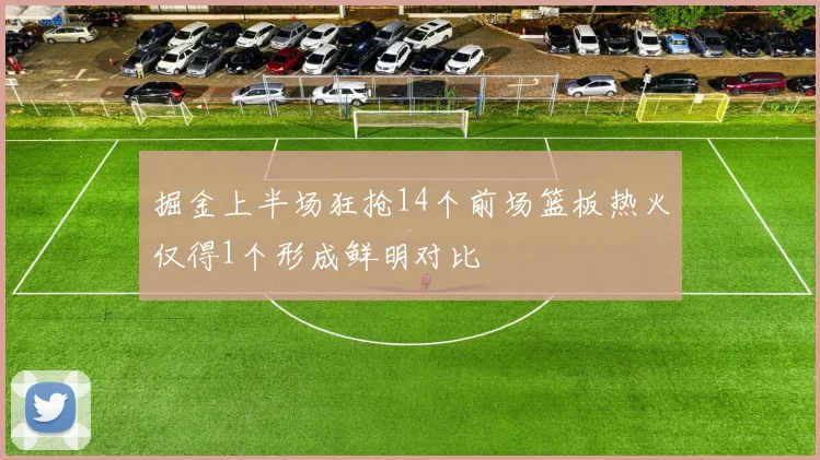 掘金上半场狂抢14个前场篮板热火仅得1个形成鲜明对比
