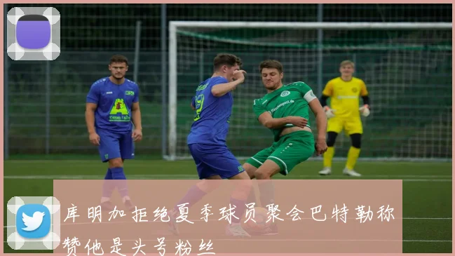 库明加拒绝夏季球员聚会巴特勒称赞他是头号粉丝