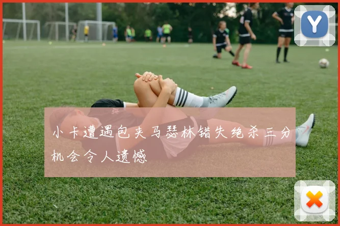 小卡遭遇包夹马瑟林错失绝杀三分机会令人遗憾