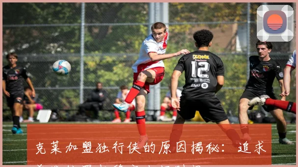 克莱加盟独行侠的原因揭秘：追求首发位置与稳定上场时间