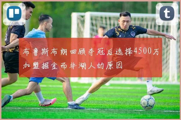 布鲁斯布朗回顾夺冠后选择4500万加盟掘金而非湖人的原因