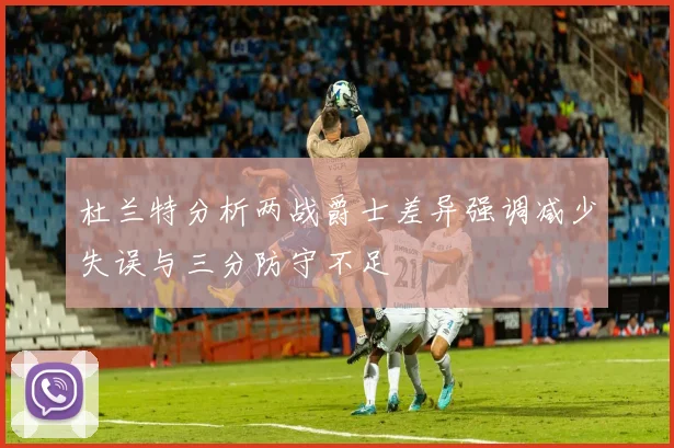 杜兰特分析两战爵士差异强调减少失误与三分防守不足