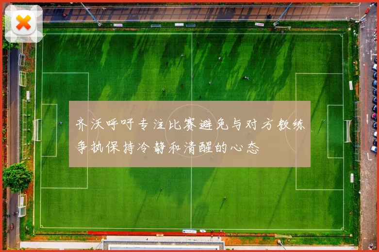 齐沃呼吁专注比赛避免与对方教练争执保持冷静和清醒的心态