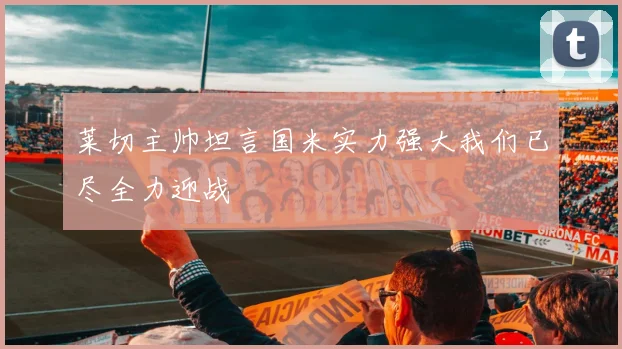 莱切主帅坦言国米实力强大我们已尽全力迎战