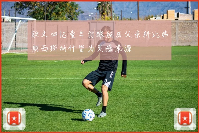 欧文回忆童年打球经历父亲科比弗朗西斯纳什皆为灵感来源