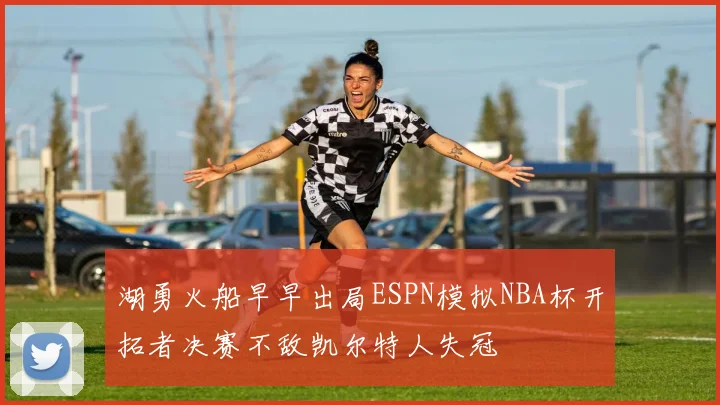 湖勇火船早早出局ESPN模拟NBA杯开拓者决赛不敌凯尔特人失冠
