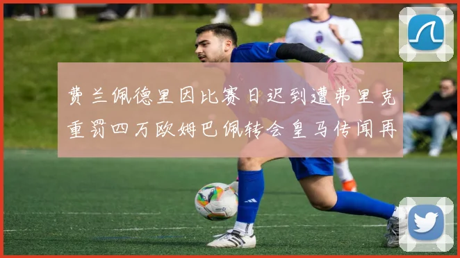 费兰佩德里因比赛日迟到遭弗里克重罚四万欧姆巴佩转会皇马传闻再起